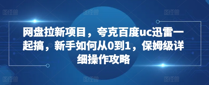网盘拉新项目，夸克百度uc迅雷一起搞，新手如何从0到1，保姆级详细操作攻略-小艾网创