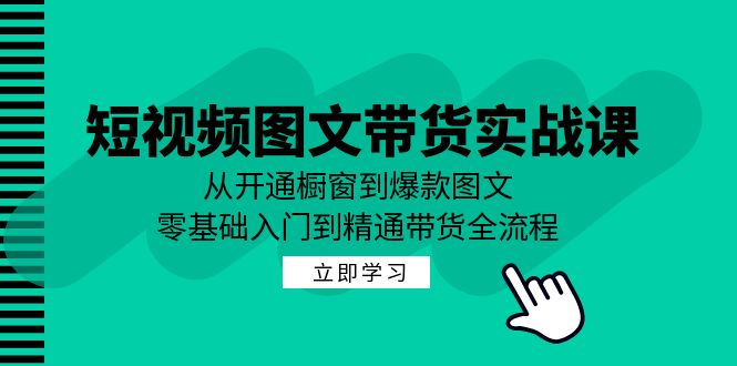 短视频图文带货实战课：从开通橱窗到爆款图文，零基础入门到精通带货-小艾网创