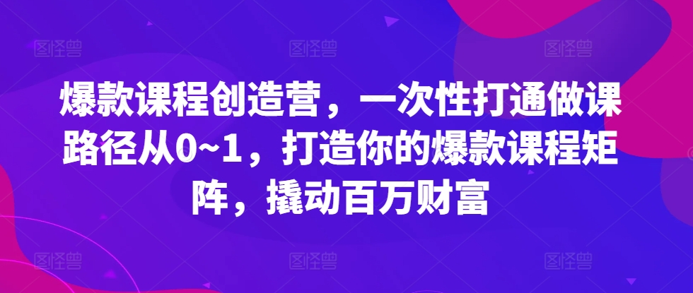 爆款课程创造营，​一次性打通做课路径从0~1，打造你的爆款课程矩阵，撬动百万财富-小艾网创