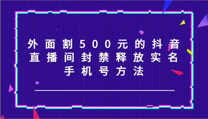 外面割500元的抖音直播间封禁释放实名/手机号方法！-小艾网创
