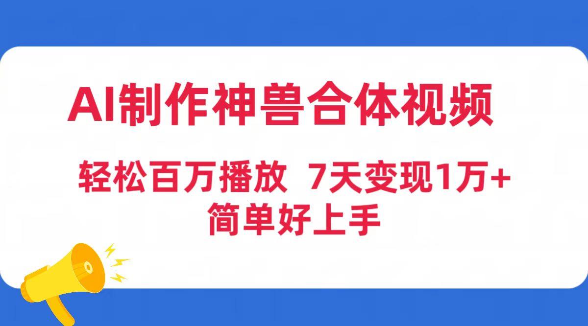 (9600期)AI制作神兽合体视频，轻松百万播放，七天变现1万+简单好上手(工具+素材)-小艾网创