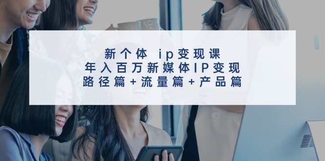 新个体ip变现课，年入百万新媒体IP变现，路径篇+流量篇+产品篇-小艾网创