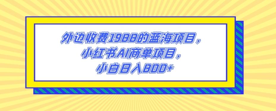 外边收费1988的蓝海项目，小红书AI商单项目，小白日入800+-小艾网创