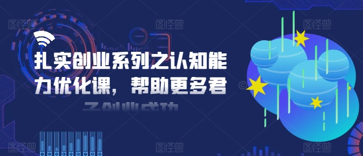 扎实创业系列之认知能力优化课，帮助更多君子创业成功-小艾网创
