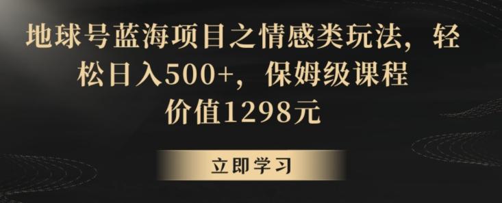 地球号蓝海项目之情感类玩法，轻松日入500+，保姆级课程【揭秘】-小艾网创