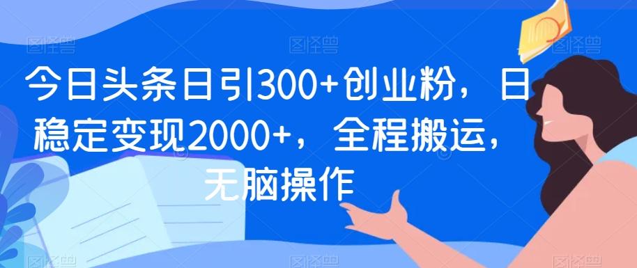 今日头条日引300+创业粉，日稳定变现2000+，全程搬运，无脑操作-小艾网创