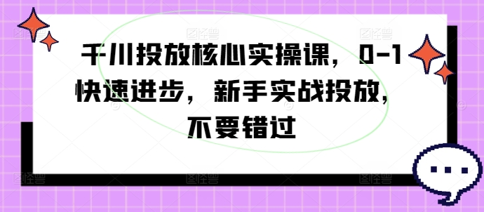 千川投放核心实操课，0-1快速进步，新手实战投放，不要错过-小艾网创