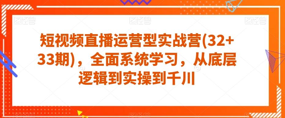 短视频直播运营型实战营(32+33期)，全面系统学习，从底层逻辑到实操到千川-小艾网创
