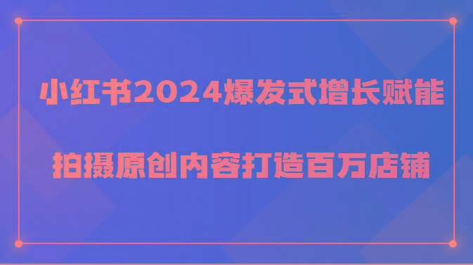 小红书2024爆发式增长赋能，拍摄原创内容打造百万店铺！-小艾网创