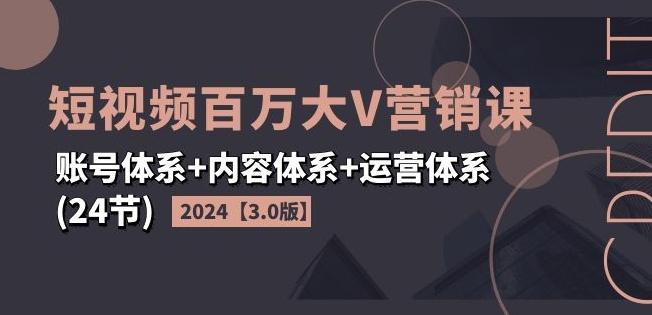 2024短视频百万大V营销课【3.0版】账号体系+内容体系+运营体系(24节)-小艾网创