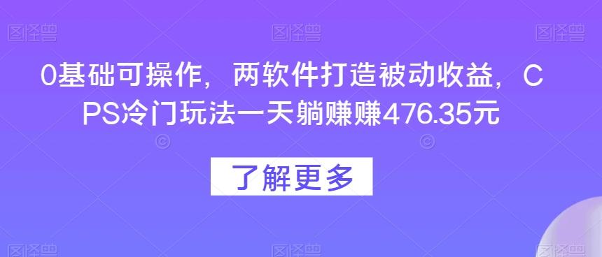 0基础可操作，两软件打造被动收益，CPS冷门玩法一天躺赚赚476.35元-小艾网创