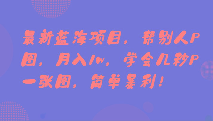 最新蓝海项目，帮别人P图，月入1w，学会几秒P一张图，简单暴利！-小艾网创