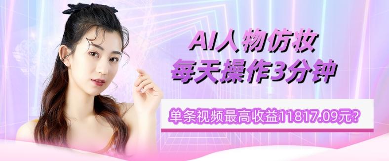 1个学员AI人物仿妆，每天操作3分钟，单条视频最高收益11817.09元？-小艾网创