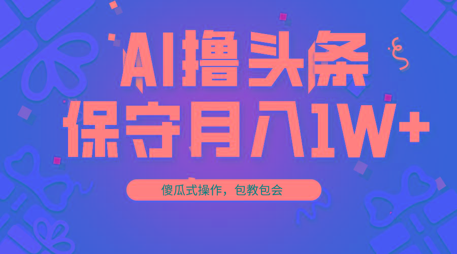 AI撸头条3天必起号，傻瓜操作3分钟1条，复制粘贴月入1W+。-小艾网创