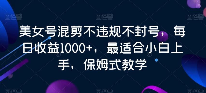 美女号混剪不违规不封号，每日收益1000+，最适合小白上手，保姆式教学-小艾网创