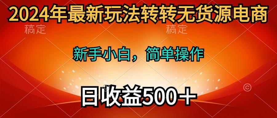 (10003期)2024年最新玩法转转无货源电商，新手小白 简单操作，长期稳定 日收入500＋-小艾网创