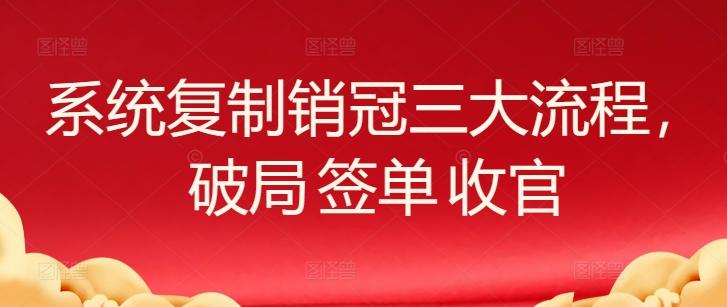 系统复制销冠三大流程，破局 签单 收官-小艾网创