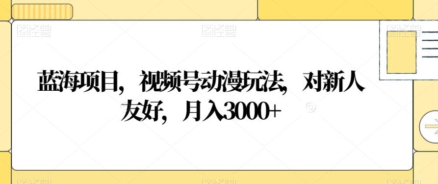 蓝海项目，视频号动漫玩法，对新人友好，月入3000+【揭秘】-小艾网创