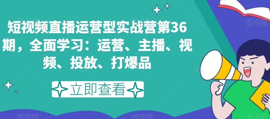 短视频直播运营型实战营第36期，全面学习：运营、主播、视频、投放、打爆品-小艾网创