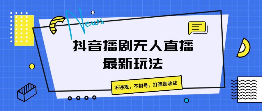 抖音播剧无人直播最新玩法，不违规，不封号，打造高收益-小艾网创