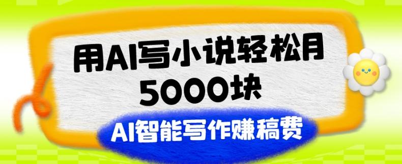 用AI写小说轻松月5000块、AI智能写作赚稿费、【附加一对一指导】-小艾网创