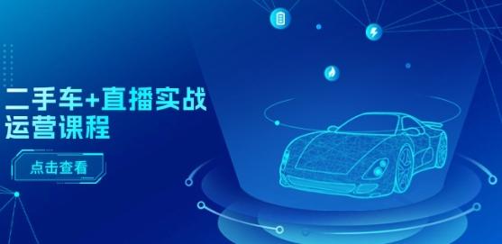 二手车+直播实战运营课程：直播推荐/短视频推荐/千川投放/直播全流程-小艾网创