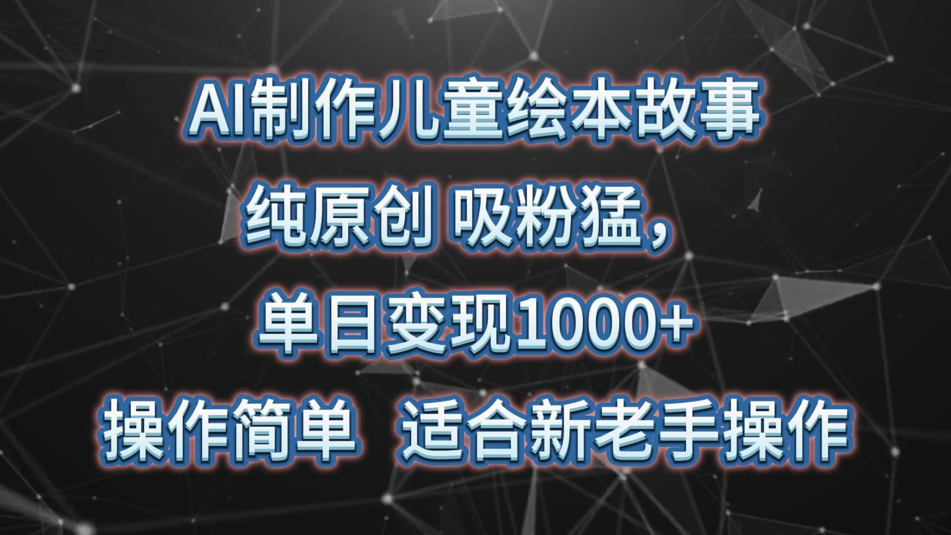 AI制作儿童绘本故事，纯原创，吸粉猛，单日变现1000+，操作简单，适合新老手操作-小艾网创