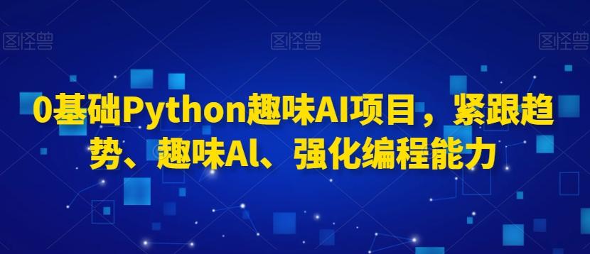0基础Python趣味AI项目，紧跟趋势、趣味Al、强化编程能力-小艾网创