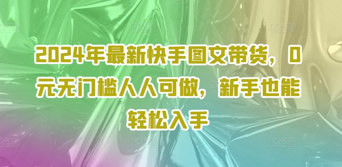 2024年最新快手图文带货，0元无门槛人人可做，新手也能轻松入手-小艾网创