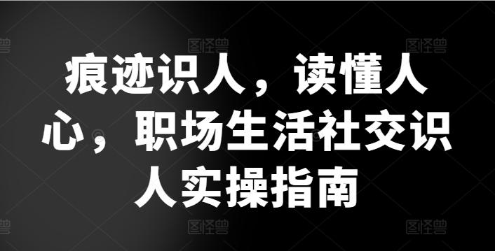 痕迹识人，读懂人心，​职场生活社交识人实操指南-小艾网创