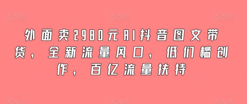 外面卖2980元AI抖音图文带货，全新流量风口，低们槛创作，百亿流量扶持-小艾网创