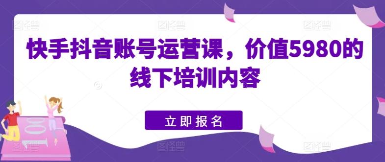 快手抖音账号运营课，价值5980的线下培训内容-小艾网创