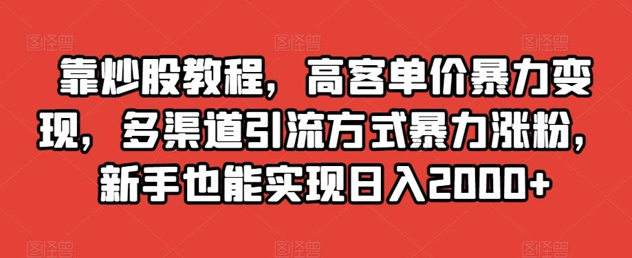靠炒股教程，高客单价暴力变现，多渠道引流方式暴力涨粉，新手也能实现日入2000+【揭秘】-小艾网创