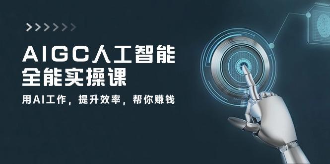 AIGC 人工智能全能实操课：用AI工作，提升效率，帮你赚钱(33节课-小艾网创