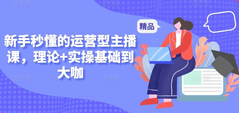 新手秒懂的运营型主播课，理论+实操基础到大咖-小艾网创