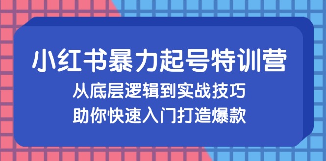 小红书暴力起号训练营，从底层逻辑到实战技巧，助你快速入门打造爆款-小艾网创