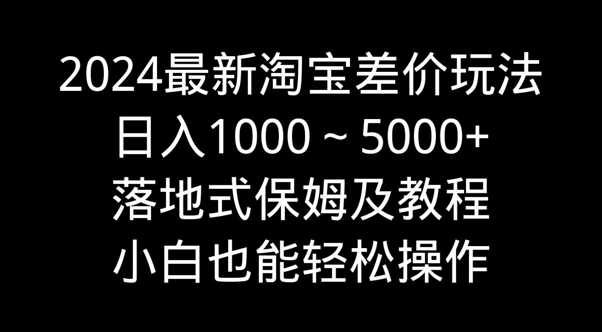 2024最新淘宝差价玩法，日入1000～5000+落地式保姆及教程 小白也能轻松操作-小艾网创
