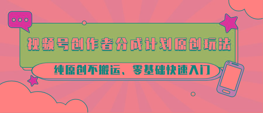 视频号创作者分成计划原创玩法；纯原创不搬运、零基础快速入门-小艾网创