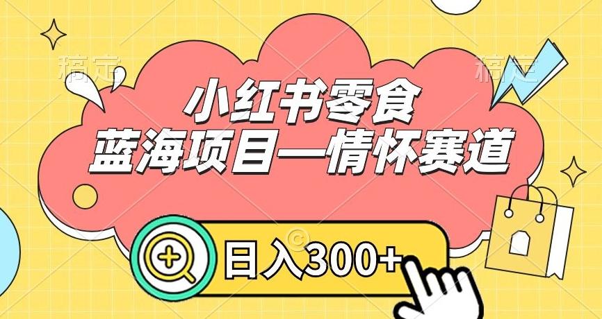 小红书零食蓝海项目—情怀赛道，0门槛，日入300+【揭秘】-小艾网创