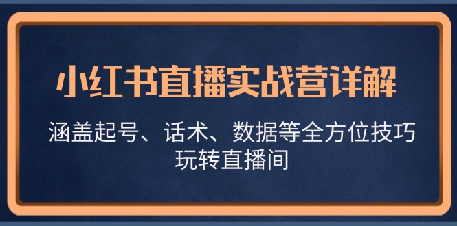 小红书直播实战营详解，涵盖起号、话术、数据等全方位技巧，玩转直播间-小艾网创