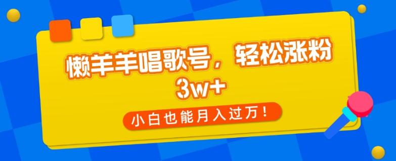 懒羊羊唱歌号，轻松涨粉3w+，小白也能轻松月入过万！-小艾网创