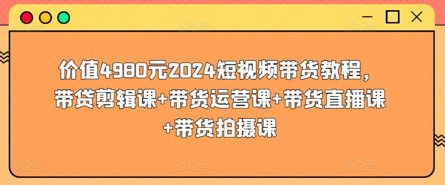 价值4980元2024短视频带货教程，带贷剪辑课+带货运营课+带货直播课+带货拍摄课-小艾网创