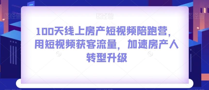 100天线上房产短视频陪跑营，用短视频获客流量，加速房产人转型升级-小艾网创