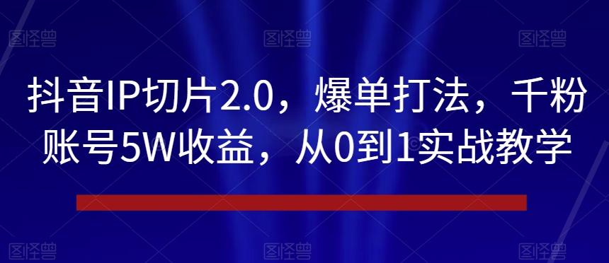 抖音IP切片2.0，爆单打法，千粉账号5W收益，从0到1实战教学【揭秘】-小艾网创