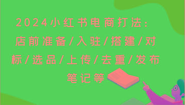 2024小红书电商打法：店前准备/入驻/搭建/对标/选品/上传/去重/发布笔记等-小艾网创