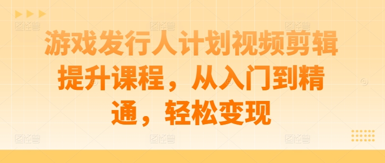 游戏发行人计划视频剪辑提升课程，从入门到精通，轻松变现-小艾网创