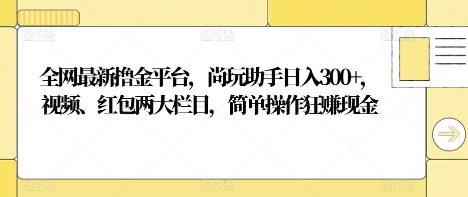 全网最新撸金平台，尚玩助手日入300+，视频、红包两大栏目，简单操作狂赚现金-小艾网创