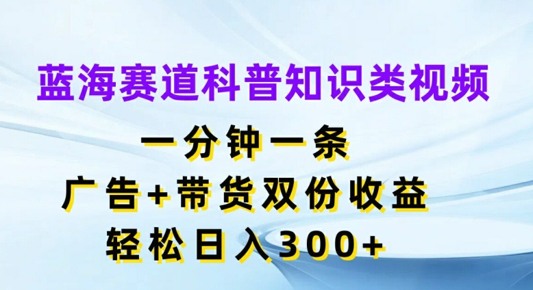 蓝海赛道科普知识类视频，一分钟一条，广告+带货双份收益，轻松日入300+【揭秘】-小艾网创