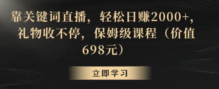 靠关键词直播，轻松日赚2000+，礼物收不停，保姆级课程(价值698元)【揭秘】-小艾网创