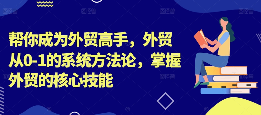 帮你成为外贸高手,外贸从0-1的系统方法论,掌握外贸的核心技能